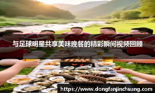 与足球明星共享美味晚餐的精彩瞬间视频回顾